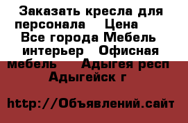 Заказать кресла для персонала  › Цена ­ 1 - Все города Мебель, интерьер » Офисная мебель   . Адыгея респ.,Адыгейск г.